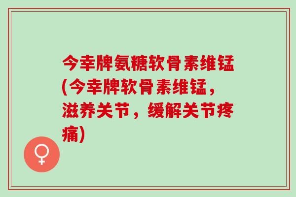 今幸牌氨糖软骨素维锰(今幸牌软骨素维锰，滋养关节，缓解关节疼痛)