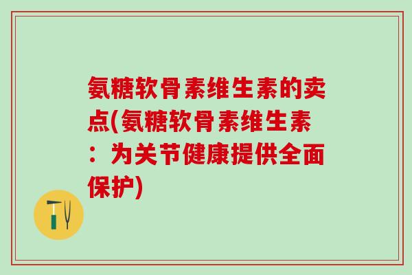 氨糖软骨素维生素的卖点(氨糖软骨素维生素：为关节健康提供全面保护)