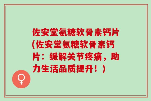 佐安堂氨糖软骨素钙片(佐安堂氨糖软骨素钙片：缓解关节疼痛，助力生活品质提升！)