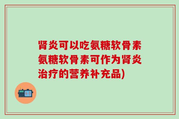肾炎可以吃氨糖软骨素氨糖软骨素可作为肾炎治疗的营养补充品)