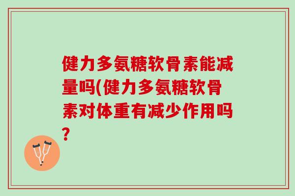 健力多氨糖软骨素能减量吗(健力多氨糖软骨素对体重有减少作用吗？