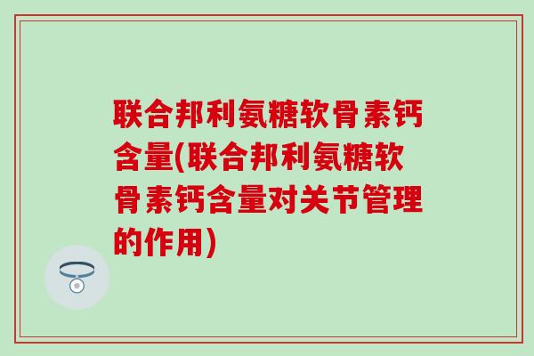 联合邦利氨糖软骨素钙含量(联合邦利氨糖软骨素钙含量对关节管理的作用)