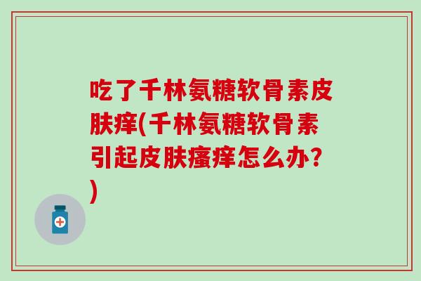 吃了千林氨糖软骨素皮肤痒(千林氨糖软骨素引起皮肤瘙痒怎么办？)