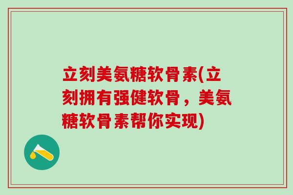 立刻美氨糖软骨素(立刻拥有强健软骨，美氨糖软骨素帮你实现)