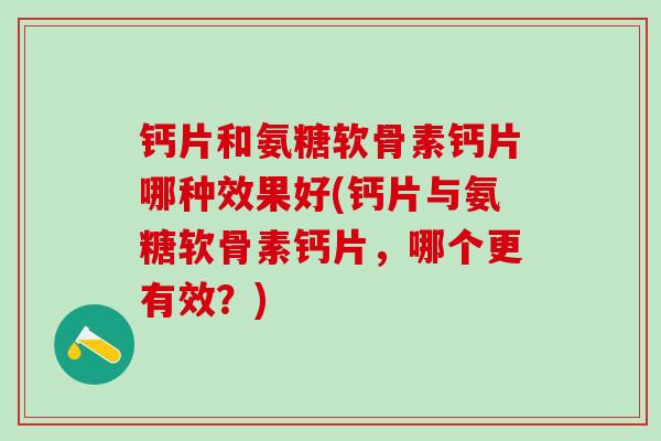 钙片和氨糖软骨素钙片哪种效果好(钙片与氨糖软骨素钙片，哪个更有效？)