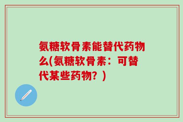 氨糖软骨素能替代药物么(氨糖软骨素：可替代某些药物？)