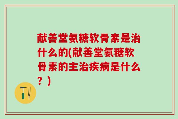 献善堂氨糖软骨素是治什么的(献善堂氨糖软骨素的主治疾病是什么？)