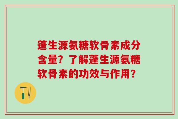 蓬生源氨糖软骨素成分含量?了解蓬生源氨糖软骨素的功效与作用? 蓬生源氨糖软骨素成分含量?了解蓬生源氨糖软骨素的功效与作用?