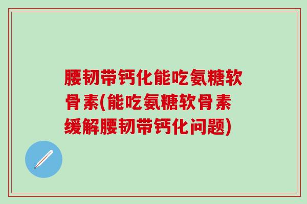 腰韧带钙化能吃氨糖软骨素(能吃氨糖软骨素缓解腰韧带钙化问题)