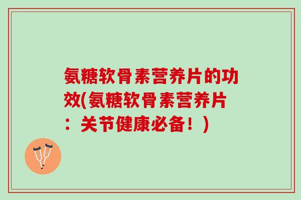 氨糖软骨素营养片的功效(氨糖软骨素营养片：关节健康必备！)