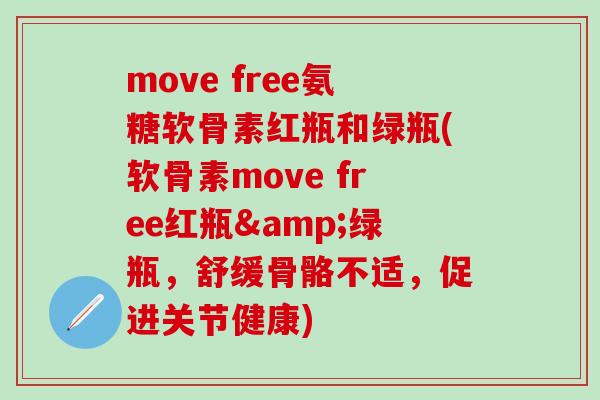 move free氨糖软骨素红瓶和绿瓶(软骨素move free红瓶&绿瓶，舒缓骨骼不适，促进关节健康)