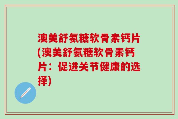 澳美舒氨糖软骨素钙片(澳美舒氨糖软骨素钙片：促进关节健康的选择)