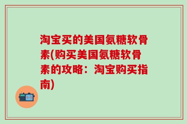 淘宝买的美国氨糖软骨素(购买美国氨糖软骨素的攻略：淘宝购买指南)