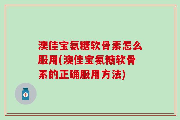 澳佳宝氨糖软骨素怎么服用(澳佳宝氨糖软骨素的正确服用方法)