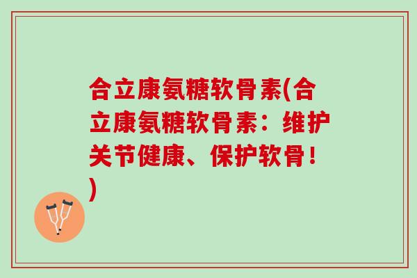 合立康氨糖软骨素(合立康氨糖软骨素：维护关节健康、保护软骨！)