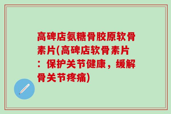 高碑店氨糖骨胶原软骨素片(高碑店软骨素片：保护关节健康，缓解骨关节疼痛)