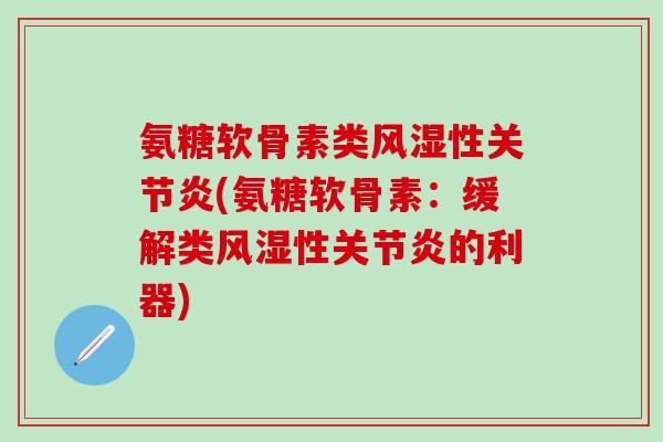 氨糖软骨素类风湿性关节炎(氨糖软骨素：缓解类风湿性关节炎的利器)