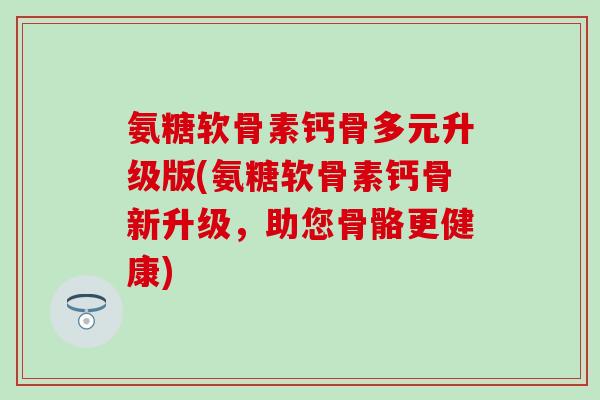 氨糖软骨素钙骨多元升级版(氨糖软骨素钙骨新升级,助您骨骼更健康) 氨糖软骨素钙骨多元升级版(氨糖软骨素钙骨新升级,助您骨骼更健康)