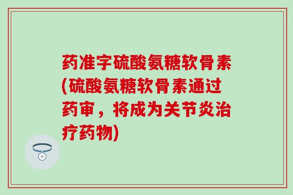 药准字硫酸氨糖软骨素(硫酸氨糖软骨素通过药审，将成为关节炎治疗药物)