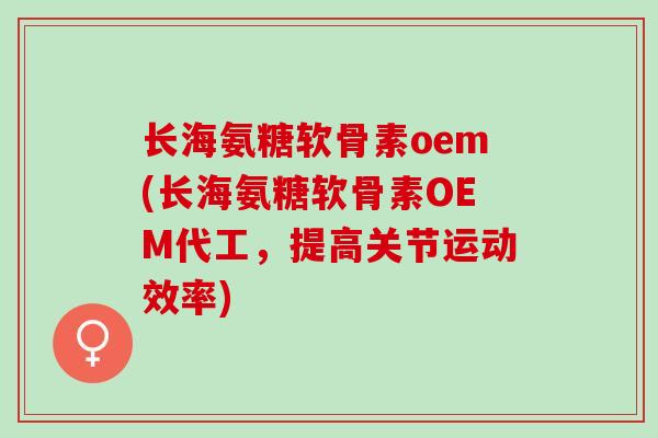 长海氨糖软骨素oem(长海氨糖软骨素OEM代工,提高关节运动效率) 长海氨糖软骨素oem(长海氨糖软骨素OEM代工,提高关节运动效率)