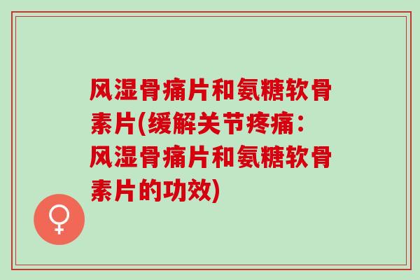 风湿骨痛片和氨糖软骨素片(缓解关节疼痛：风湿骨痛片和氨糖软骨素片的功效)