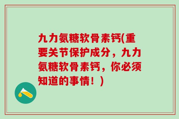 九力氨糖软骨素钙(重要关节保护成分，九力氨糖软骨素钙，你必须知道的事情！)