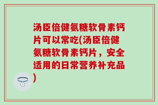 汤臣倍健氨糖软骨素钙片可以常吃(汤臣倍健氨糖软骨素钙片，安全适用的日常营养补充品)