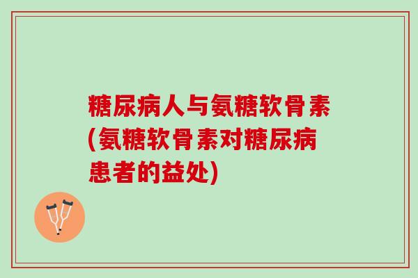 糖尿病人与氨糖软骨素(氨糖软骨素对糖尿病患者的益处)