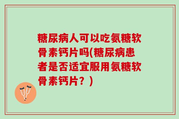 糖尿病人可以吃氨糖软骨素钙片吗(糖尿病患者是否适宜服用氨糖软骨素钙片？)