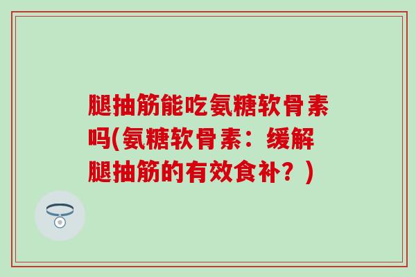 腿抽筋能吃氨糖软骨素吗(氨糖软骨素：缓解腿抽筋的有效食补？)