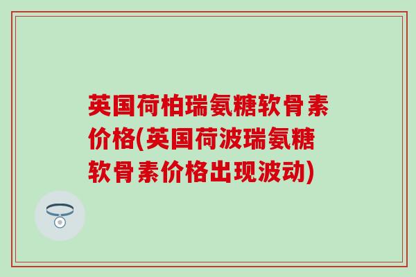 英国荷柏瑞氨糖软骨素价格(英国荷波瑞氨糖软骨素价格出现波动) 英国荷柏瑞氨糖软骨素价格(英国荷波瑞氨糖软骨素价格出现波动)
