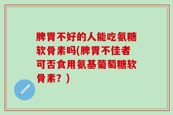脾胃不好的人能吃氨糖软骨素吗(脾胃不佳者可否食用氨基葡萄糖软骨素？)