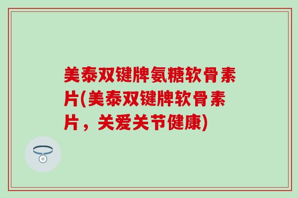 美泰双键牌氨糖软骨素片(美泰双键牌软骨素片，关爱关节健康)