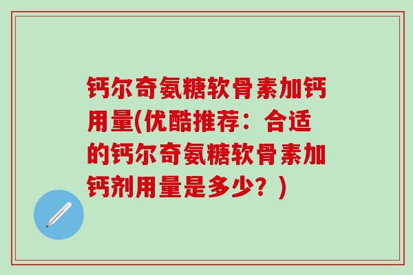 钙尔奇氨糖软骨素加钙用量(优酷推荐：合适的钙尔奇氨糖软骨素加钙剂用量是多少？)