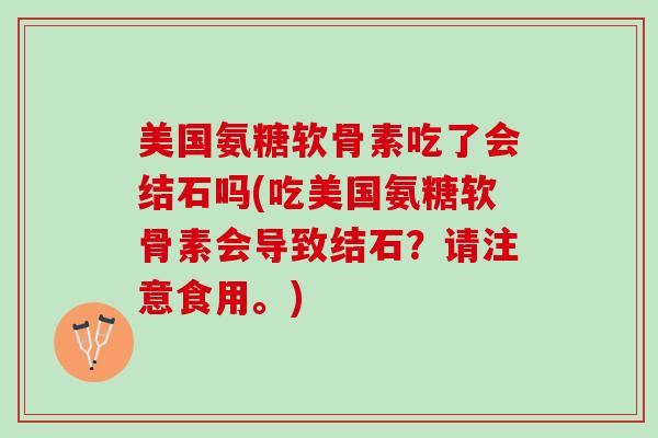 美国氨糖软骨素吃了会结石吗(吃美国氨糖软骨素会导致结石？请注意食用。)