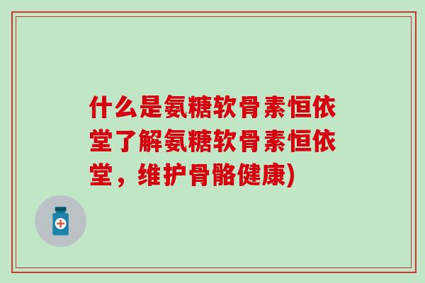 什么是氨糖软骨素恒依堂了解氨糖软骨素恒依堂，维护骨骼健康)