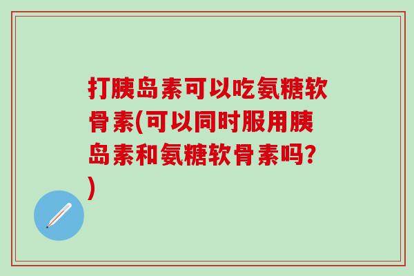 打胰岛素可以吃氨糖软骨素(可以同时服用胰岛素和氨糖软骨素吗？)
