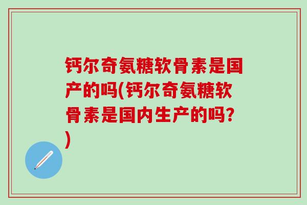 钙尔奇氨糖软骨素是国产的吗(钙尔奇氨糖软骨素是国内生产的吗？)