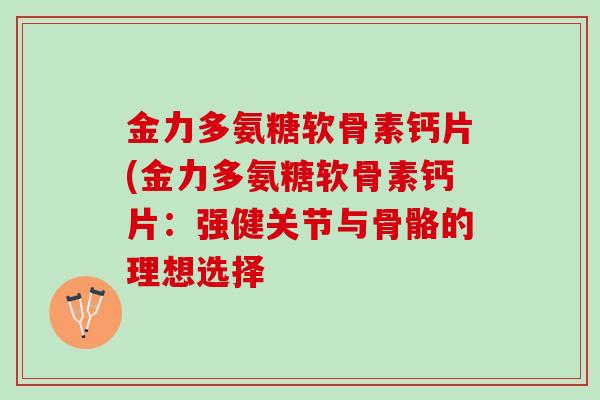 金力多氨糖软骨素钙片(金力多氨糖软骨素钙片：强健关节与骨骼的理想选择