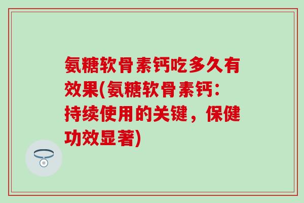 氨糖软骨素钙吃多久有效果(氨糖软骨素钙：持续使用的关键，保健功效显著)