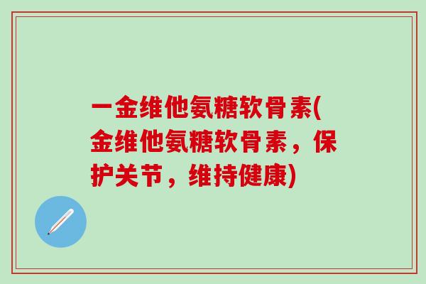 一金维他氨糖软骨素(金维他氨糖软骨素，保护关节，维持健康)
