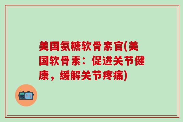 美国氨糖软骨素官(美国软骨素：促进关节健康，缓解关节疼痛)
