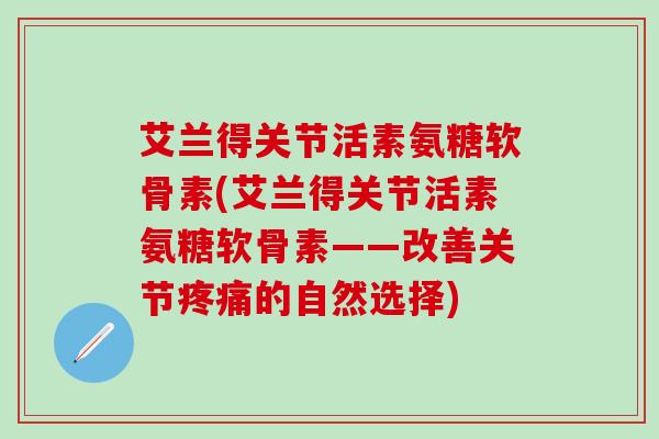 艾兰得关节活素氨糖软骨素(艾兰得关节活素氨糖软骨素——改善关节疼痛的自然选择)