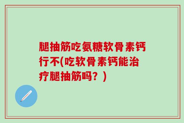 腿抽筋吃氨糖软骨素钙行不(吃软骨素钙能腿抽筋吗?) 腿抽筋吃氨糖软骨素钙行不(吃软骨素钙能腿抽筋吗?)