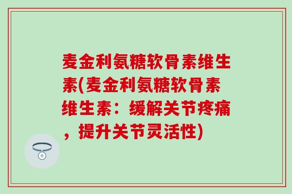 麦金利氨糖软骨素维生素(麦金利氨糖软骨素维生素：缓解关节疼痛，提升关节灵活性)