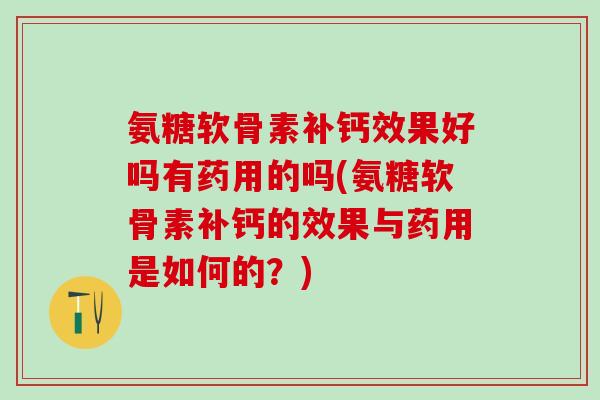 氨糖软骨素补钙效果好吗有药用的吗(氨糖软骨素补钙的效果与药用是如何的？)