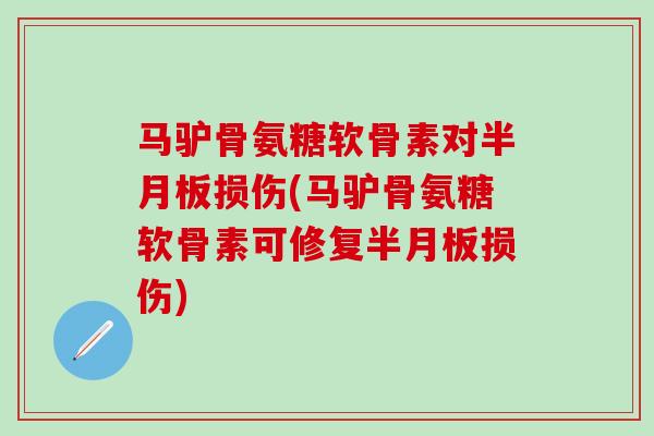 马驴骨氨糖软骨素对半月板损伤(马驴骨氨糖软骨素可修复半月板损伤)
