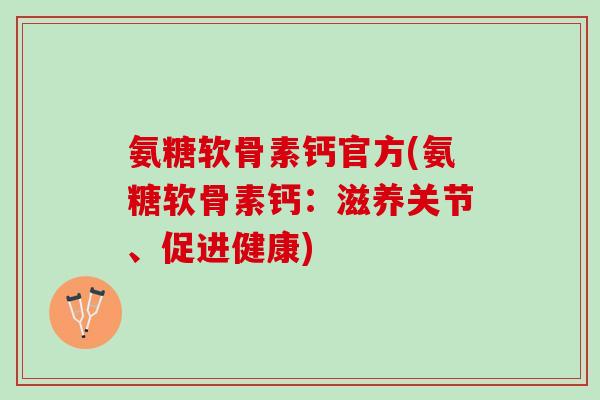 氨糖软骨素钙官方(氨糖软骨素钙：滋养关节、促进健康)