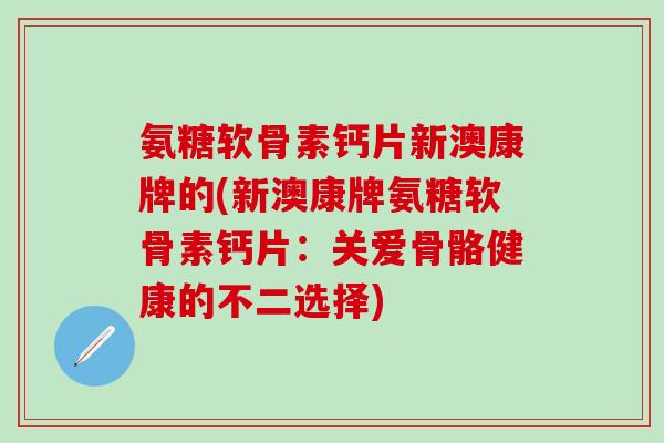 氨糖软骨素钙片新澳康牌的(新澳康牌氨糖软骨素钙片：关爱骨骼健康的不二选择)