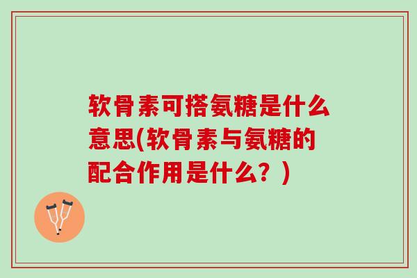 软骨素可搭氨糖是什么意思(软骨素与氨糖的配合作用是什么？)